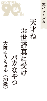 天才 ｏｒ バカ「天才ね　お世辞真に受け　バカなやつ」（大阪ゆうちゃん　70歳）