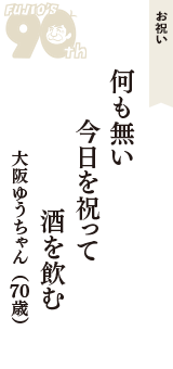 お祝い「何も無い　今日を祝って　酒を飲む」（大阪ゆうちゃん　70歳）