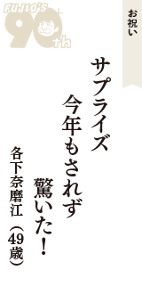 お祝い「サプライズ　今年もされず　驚いた！」（各下奈磨江　49歳）