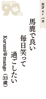 天才 ｏｒ バカ「馬鹿で良い　毎日笑って　過ごしたい」（Kurumi＠mango　33歳）