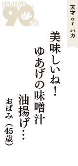 天才 ｏｒ バカ「美味しいね！　ゆあげの味噌汁　油揚げ…」（おばみ　45歳）