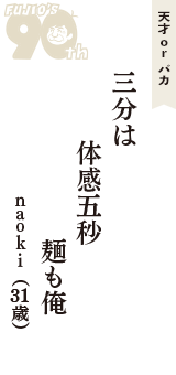 天才 ｏｒ バカ「三分は　体感五秒　麺も俺」（ｎａｏｋｉ　31歳）