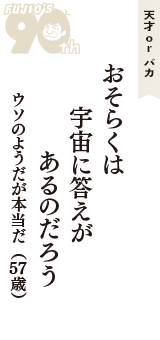 天才 ｏｒ バカ「おそらくは　宇宙に答えが　あるのだろう」（ウソのようだが本当だ　57歳）