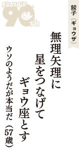 餃子（ギョウザ）「無理矢理に　星をつなげて　ギョウ座とす」（ウソのようだが本当だ　57歳）