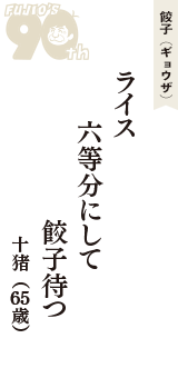 餃子（ギョウザ）「ライス　六等分にして　餃子待つ」（十猪　65歳）