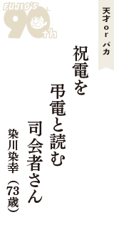 天才 ｏｒ バカ「祝電を　弔電と読む　司会者さん」（染川染幸　73歳）