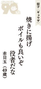 餃子（ギョウザ）「焼きに揚げ　ボイルも良いぞ　役者だな」（赤目玉　49歳）