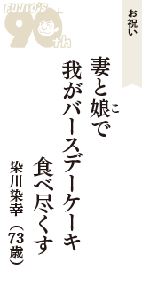 お祝い「妻と娘(こ)で　我がバースデーケーキ　食べ尽くす」（染川染幸　73歳）