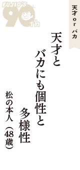 天才 ｏｒ バカ「天才と　バカにも個性と　多様性」（松の本人　48歳）
