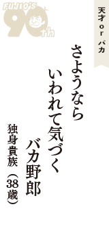 天才 ｏｒ バカ「さようなら　いわれて気づく　バカ野郎」（独身貴族　38歳）