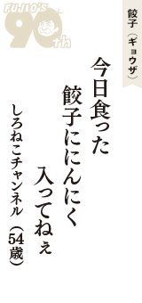餃子（ギョウザ）「今日食った　餃子ににんにく　入ってねぇ」（しろねこチャンネル　54歳）