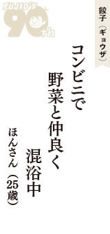 餃子（ギョウザ）「コンビニで　野菜と仲良く　混浴中」（ほんさん　25歳）