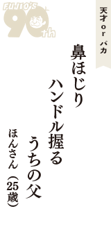 天才 ｏｒ バカ「鼻ほじり　ハンドル握る　うちの父」（ほんさん　25歳）