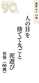 天才 ｏｒ バカ「人の目を　捨てて丸ごと　泥遊び」（豹悟　66歳）