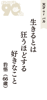 天才 ｏｒ バカ「生きるとは　狂うほどする　好きなこと」（豹悟　66歳）