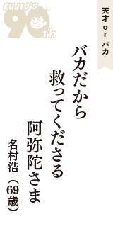 天才 ｏｒ バカ「バカだから　救ってくださる　阿弥陀さま」（名村浩　69歳）