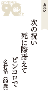 お祝い「次の祝い　死に際冴えて　ピンコロで」（名村浩　69歳）