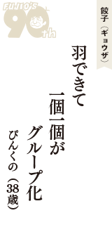 餃子（ギョウザ）「羽できて　一個一個が　グループ化」（ぴんくの　38歳）