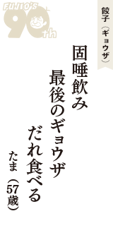 餃子（ギョウザ）「固唾飲み　最後のギョウザ　だれ食べる」（たま　57歳）