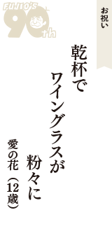 お祝い「乾杯で　ワイングラスが　粉々に」（愛の花　12歳）