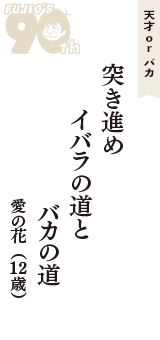 天才 ｏｒ バカ「突き進め　イバラの道と　バカの道」（愛の花　12歳）