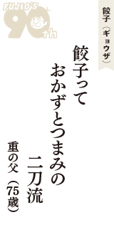 餃子（ギョウザ）「餃子って　おかずとつまみの　二刀流」（重の父　75歳）