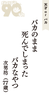 天才 ｏｒ バカ「バカのまま　死んでしまった　バカなやつ」（次男坊　77歳）