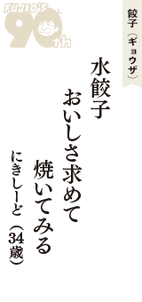 餃子（ギョウザ）「水餃子　おいしさ求めて　焼いてみる」（にきしーど　34歳）