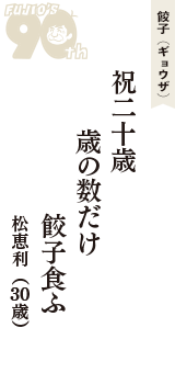 餃子（ギョウザ）「祝二十歳　歳の数だけ　餃子食ふ」（松恵利　30歳）