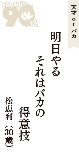 天才 ｏｒ バカ「明日やる　それはバカの　得意技」（松恵利　30歳）