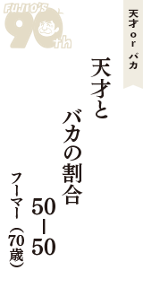 天才 ｏｒ バカ「天才と　バカの割合　50－50」（フーマー　70歳）
