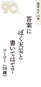 天才 ｏｒ バカ「答案に　ぼく天災と　書いてはて？」（フーマー　70歳）
