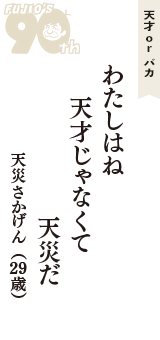 天才 ｏｒ バカ「わたしはね　天才じゃなくて　天災だ」（天災さかげん　29歳）