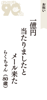 お祝い「一億円　当たりましたと　メール来た」（らくちゃん　80歳）