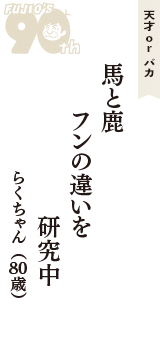 天才 ｏｒ バカ「馬と鹿　フンの違いを　研究中」（らくちゃん　80歳）