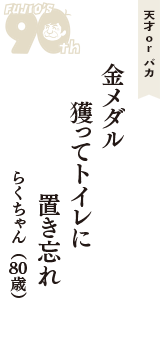 天才 ｏｒ バカ「金メダル　獲ってトイレに　置き忘れ」（らくちゃん　80歳）