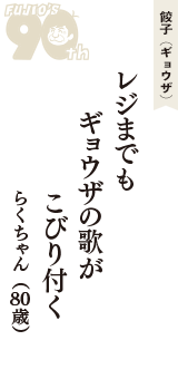 餃子（ギョウザ）「レジまでも　ギョウザの歌が　こびり付く」（らくちゃん　80歳）