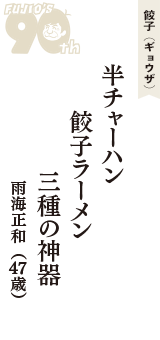 餃子（ギョウザ）「半チャーハン　餃子ラーメン　三種の神器」（雨海正和　47歳）