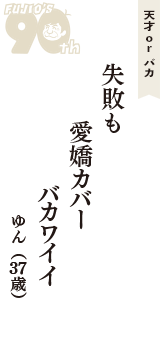 天才 ｏｒ バカ「失敗も　愛嬌カバー　バカワイイ」（ゆん　37歳）