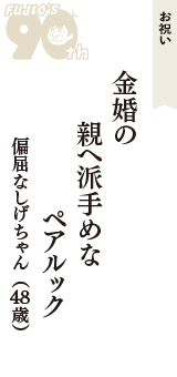 お祝い「金婚の　親へ派手めな　ペアルック」（偏屈なしげちゃん　48歳）