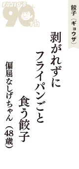 餃子（ギョウザ）「剥がれずに　フライパンごと　食う餃子」（偏屈なしげちゃん　48歳）