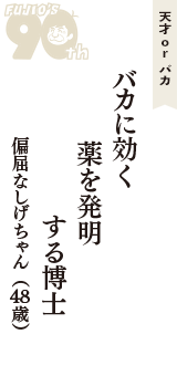 天才 ｏｒ バカ「バカに効く　薬を発明　する博士」（偏屈なしげちゃん　48歳）