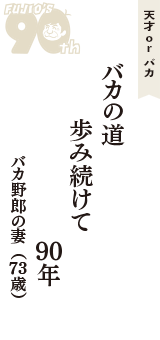天才 ｏｒ バカ「バカの道　歩み続けて　90年」（バカ野郎の妻　73歳）
