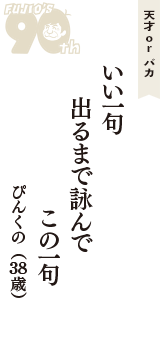天才 ｏｒ バカ「いい一句　出るまで詠んで　この一句」（ぴんくの　38歳）
