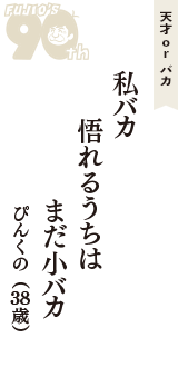 天才 ｏｒ バカ「私バカ　悟れるうちは　まだ小バカ」（ぴんくの　38歳）