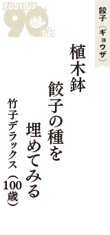 餃子（ギョウザ）「植木鉢　餃子の種を　埋めてみる」（竹子デラックス　100歳）