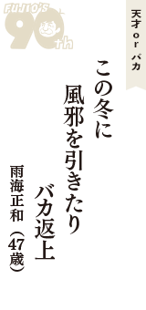 天才 ｏｒ バカ「この冬に　風邪を引きたり　バカ返上」（雨海正和　47歳）