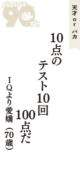 天才 ｏｒ バカ「10点の　テスト10回　100点だ」（ＩＱより愛嬌　70歳）
