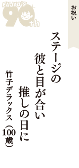 お祝い「ステージの　彼と目が合い　推しの日に」（竹子デラックス　100歳）