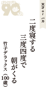 天才 ｏｒ バカ「二度寝する　三度四度で　朝がくる」（竹子デラックス　100歳）